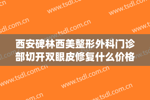 西安碑林西美整形外科门诊部切开双眼皮修复什么价格?有哪些优势?(西安西京整形医院割双眼皮怎么样)