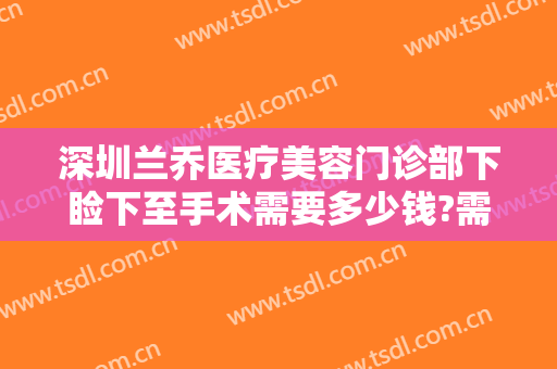 深圳兰乔医疗美容门诊部下睑下至手术需要多少钱?需要多久恢复?