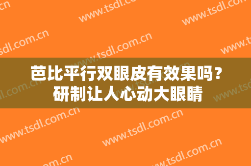 芭比平行双眼皮有效果吗？ 研制让人心动大眼睛