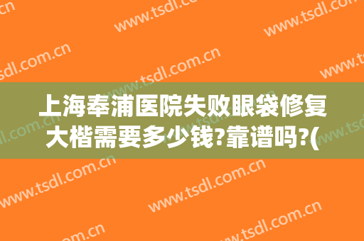 上海奉浦医院失败眼袋修复大楷需要多少钱?靠谱吗?(上海哪家医院做眼袋比较好)
