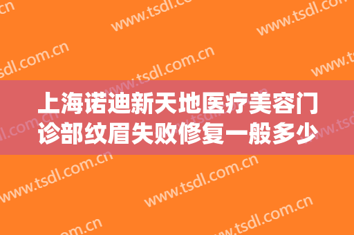 上海诺迪新天地医疗美容门诊部纹眉失败修复一般多少费用?可靠吗?(上海诺迪新天地医疗美容门诊部有限公司)