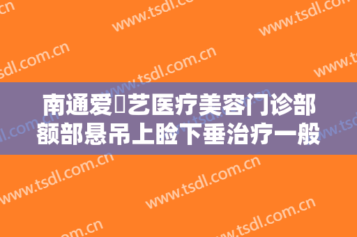 南通爱婍艺医疗美容门诊部额部悬吊上睑下垂治疗一般多少钱?多长时间恢复?