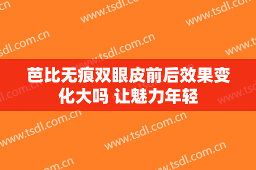 芭比无痕双眼皮前后效果变化大吗 让魅力年轻