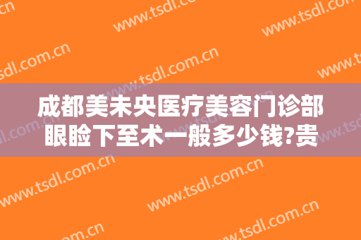 成都美未央医疗美容门诊部眼睑下至术一般多少钱?贵不贵?