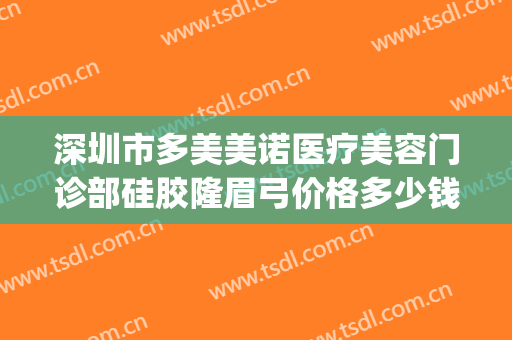 深圳市多美美诺医疗美容门诊部硅胶隆眉弓价格多少钱?效果怎么样?(西安多美美诺医疗美容)