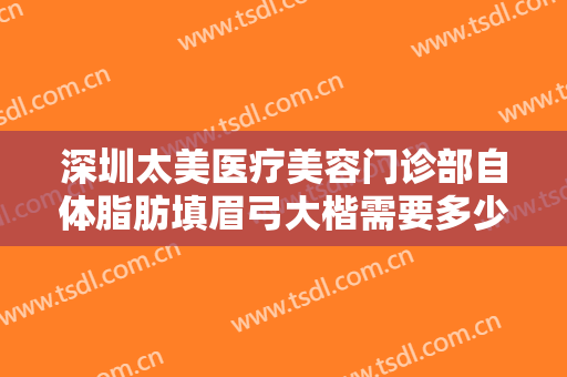 深圳太美医疗美容门诊部自体脂肪填眉弓大楷需要多少费用?有哪些优势?