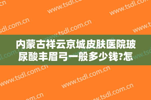 内蒙古祥云京城皮肤医院玻尿酸丰眉弓一般多少钱?怎么样?