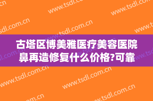古塔区博美雅医疗美容医院鼻再造修复什么价格?可靠吗?(做隆鼻修复医院)