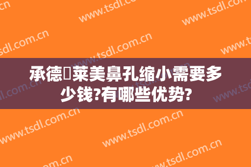 承德玥莱美鼻孔缩小需要多少钱?有哪些优势?