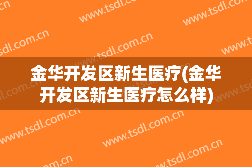 金华开发区新生医疗(金华开发区新生医疗怎么样)
