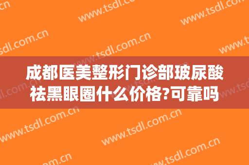 成都医美整形门诊部玻尿酸祛黑眼圈什么价格?可靠吗?(打玻尿酸去黑眼圈多少钱)