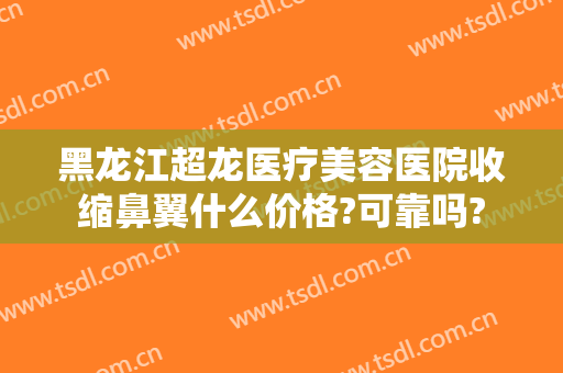 黑龙江超龙医疗美容医院收缩鼻翼什么价格?可靠吗?