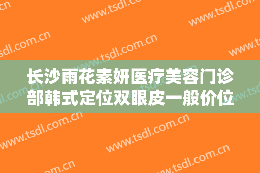 长沙雨花素妍医疗美容门诊部韩式定位双眼皮一般价位是多少?可靠吗?