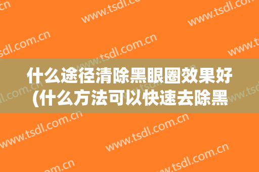 什么途径清除黑眼圈效果好(什么方法可以快速去除黑眼圈)
