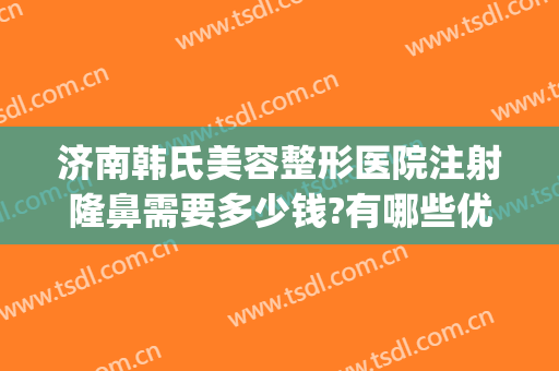 济南韩氏美容整形医院注射隆鼻需要多少钱?有哪些优势?(济南韩氏整形价格表)