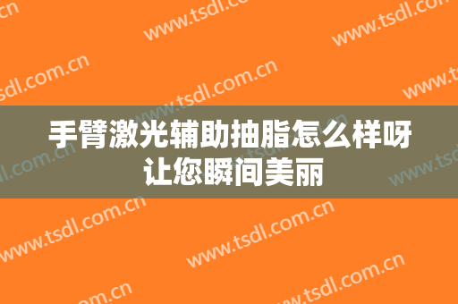 手臂激光辅助抽脂怎么样呀 让您瞬间美丽