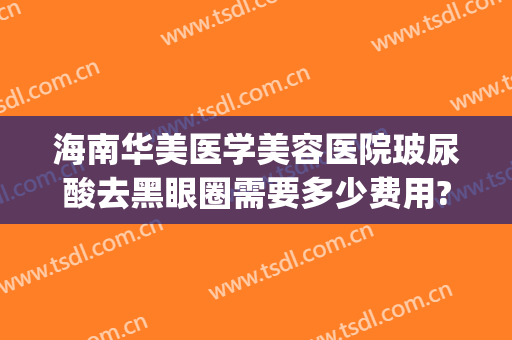 海南华美医学美容医院玻尿酸去黑眼圈需要多少费用?需要多久恢复?(打玻尿酸去黑眼圈)