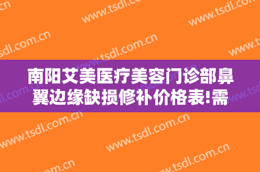 南阳艾美医疗美容门诊部鼻翼边缘缺损修补价格表!需要多久恢复?