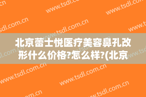 北京蕾士悦医疗美容鼻孔改形什么价格?怎么样?(北京蕾士悦容医疗美容怎么样)