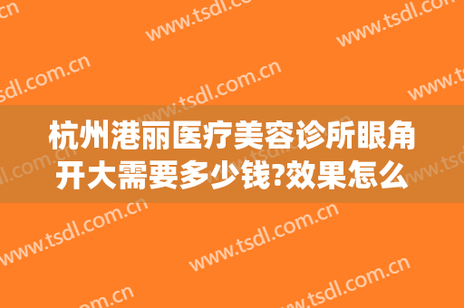 杭州港丽医疗美容诊所眼角开大需要多少钱?效果怎么样?(丽港医疗美容整形医院怎么样)