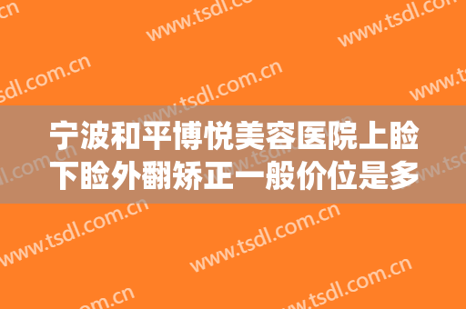 宁波和平博悦美容医院上睑下睑外翻矫正一般价位是多少?贵不贵?(宁波和平博悦整形医院)