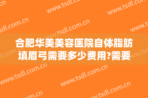 合肥华美美容医院自体脂肪填眉弓需要多少费用?需要多久恢复?(自体脂肪填充眉弓多久恢复)