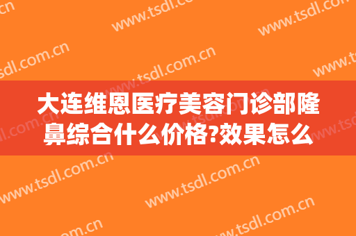 大连维恩医疗美容门诊部隆鼻综合什么价格?效果怎么样?(廊坊维恩医疗美容)