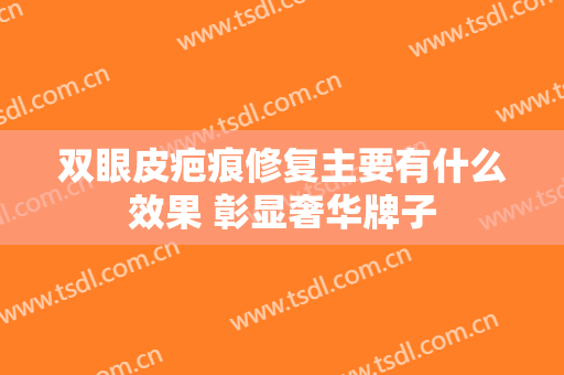 双眼皮疤痕修复主要有什么效果 彰显奢华牌子