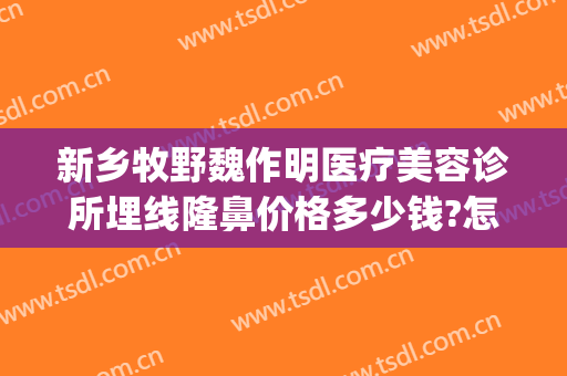 新乡牧野魏作明医疗美容诊所埋线隆鼻价格多少钱?怎么样?(新乡魏作明医疗整形美容医院)