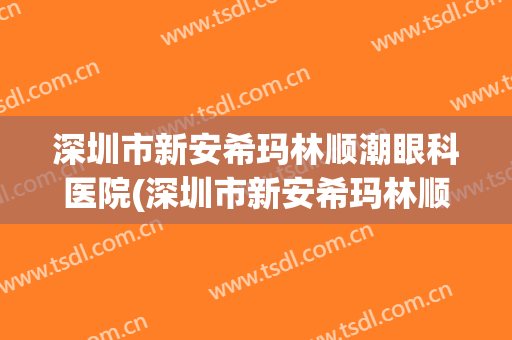 深圳市新安希玛林顺潮眼科医院(深圳市新安希玛林顺潮眼科医院怎么样)