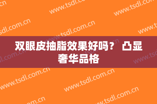 双眼皮抽脂效果好吗？ 凸显奢华品格