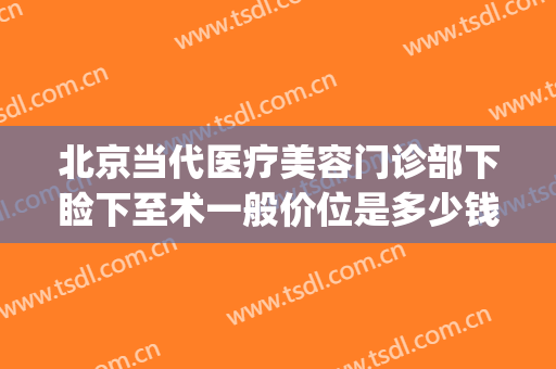 北京当代医疗美容门诊部下睑下至术一般价位是多少钱?可靠吗?(上睑下垂北京哪家医院做手术最好)