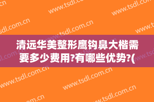 清远华美整形鹰钩鼻大楷需要多少费用?有哪些优势?(清远市整形整容)