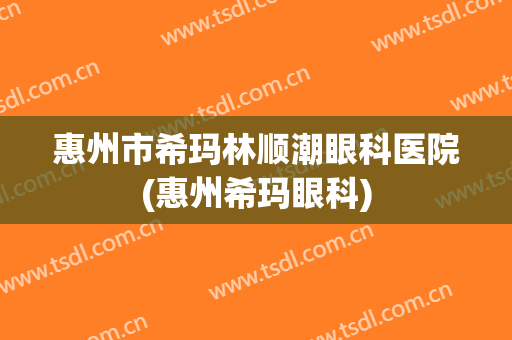 惠州市希玛林顺潮眼科医院(惠州希玛眼科)