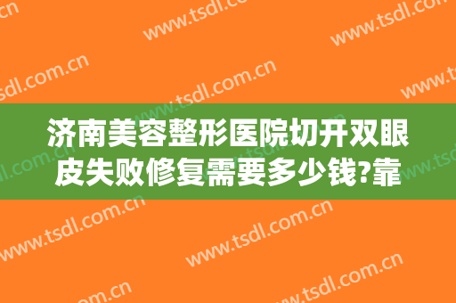 济南美容整形医院切开双眼皮失败修复需要多少钱?靠谱吗?(济南割双眼皮比较好的医生)