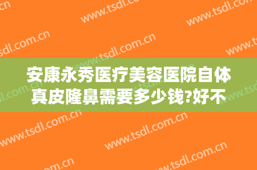 安康永秀医疗美容医院自体真皮隆鼻需要多少钱?好不好?(永康整形美容医院)