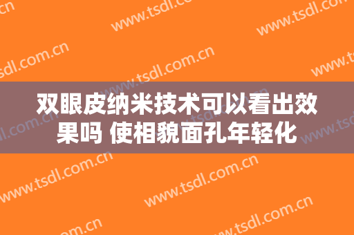 双眼皮纳米技术可以看出效果吗 使相貌面孔年轻化
