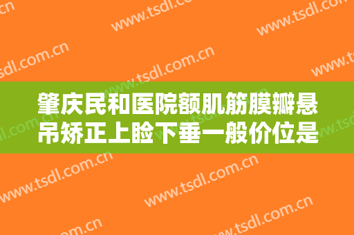 肇庆民和医院额肌筋膜瓣悬吊矫正上睑下垂一般价位是多少费用?有哪些优势?