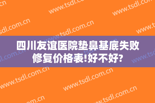 四川友谊医院垫鼻基底失败修复价格表!好不好?