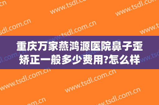 重庆万家燕鸿源医院鼻子歪矫正一般多少费用?怎么样?(重庆整形鼻孔医院)