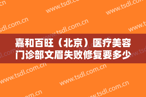 嘉和百旺（北京）医疗美容门诊部文眉失败修复要多少钱?贵不贵?