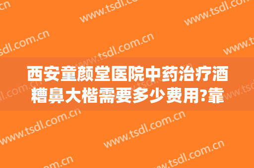西安童颜堂医院中药治疗酒糟鼻大楷需要多少费用?靠谱吗?(宋老师治疗酒糟鼻是真的吗)