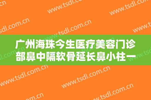 广州海珠今生医疗美容门诊部鼻中隔软骨延长鼻小柱一般价位是多少?需要多久恢复?