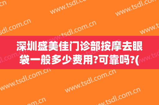 深圳盛美佳门诊部按摩去眼袋一般多少费用?可靠吗?(盛美汇国际医美做眼袋)
