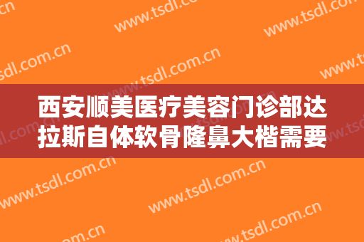 西安顺美医疗美容门诊部达拉斯自体软骨隆鼻大楷需要多少费用?靠谱吗?