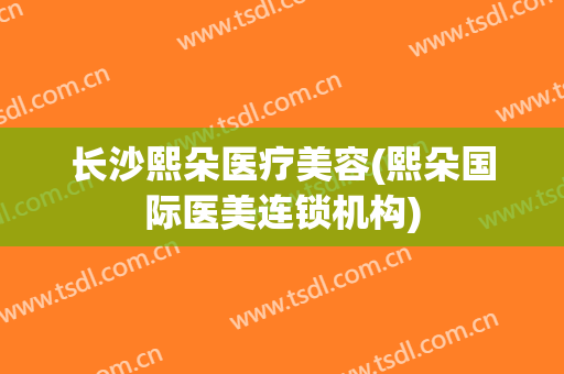 长沙熙朵医疗美容(熙朵国际医美连锁机构)