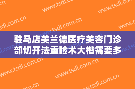 驻马店美兰德医疗美容门诊部切开法重睑术大楷需要多少费用?多长时间恢复?