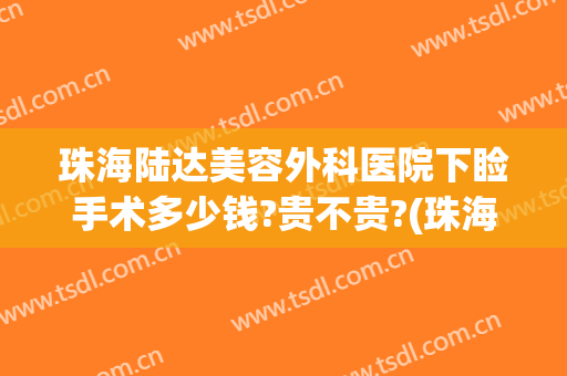 珠海陆达美容外科医院下睑手术多少钱?贵不贵?(珠海陆达整形医院电话)