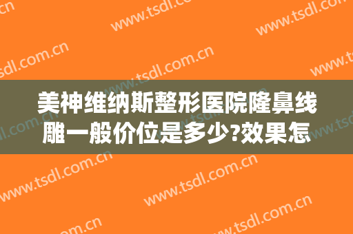 美神维纳斯整形医院隆鼻线雕一般价位是多少?效果怎么样?(泰美维纳斯医疗整形怎么样)