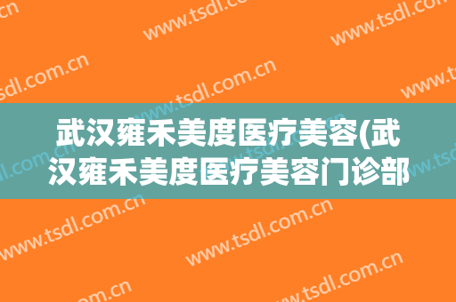 武汉雍禾美度医疗美容(武汉雍禾美度医疗美容门诊部地址)